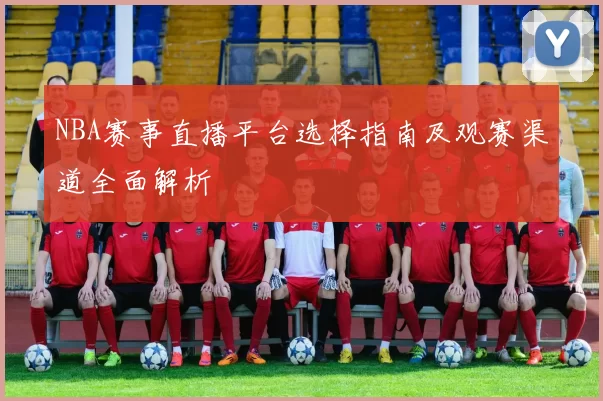 NBA赛事直播平台选择指南及观赛渠道全面解析