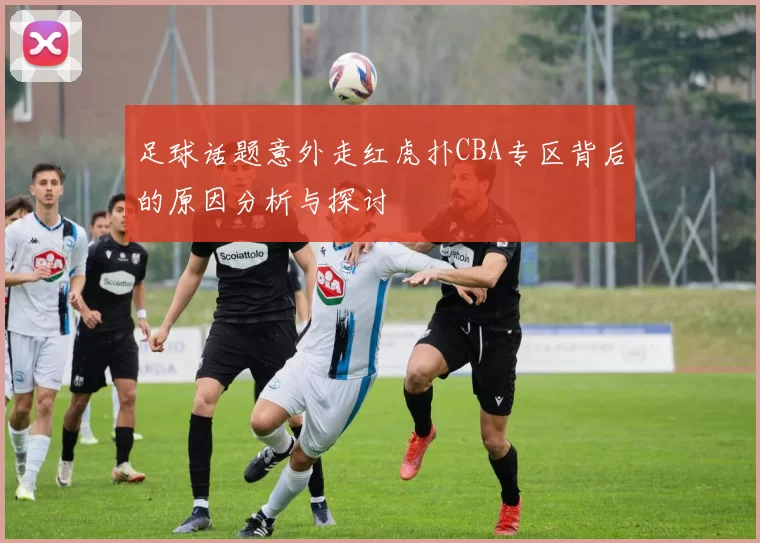 足球话题意外走红虎扑CBA专区背后的原因分析与探讨
