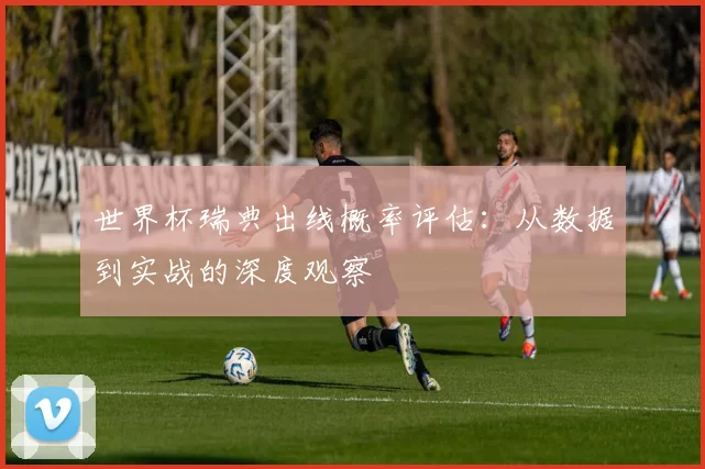 世界杯瑞典出线概率评估：从数据到实战的深度观察