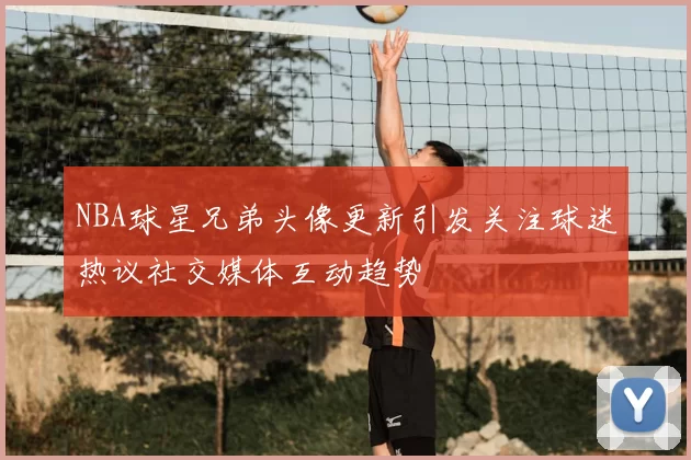 NBA球星兄弟头像更新引发关注球迷热议社交媒体互动趋势