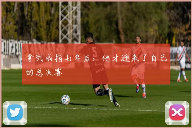 拿到戒指七年后，他才迎来了自己的总决赛