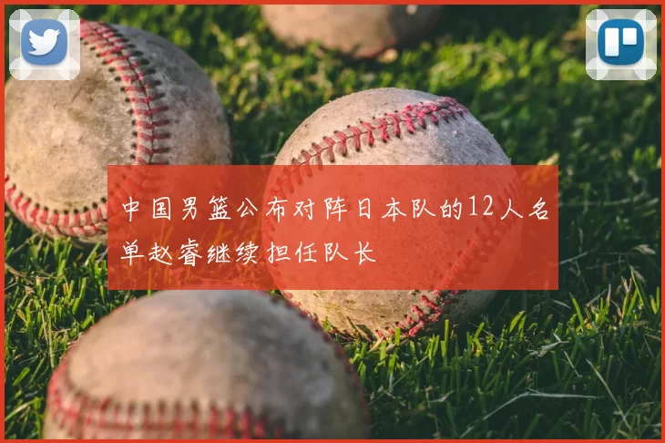 中国男篮公布对阵日本队的12人名单赵睿继续担任队长