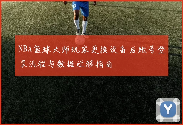 NBA篮球大师玩家更换设备后账号登录流程与数据迁移指南