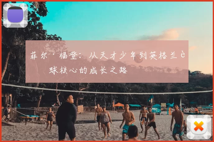 菲尔·福登：从天才少年到英格兰足球核心的成长之路