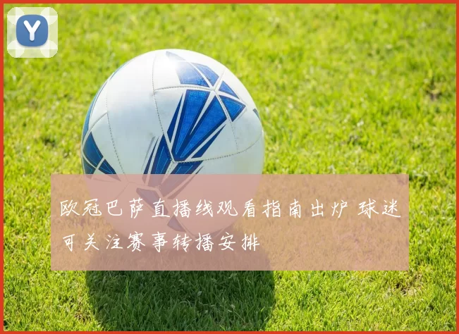 欧冠巴萨直播线观看指南出炉 球迷可关注赛事转播安排