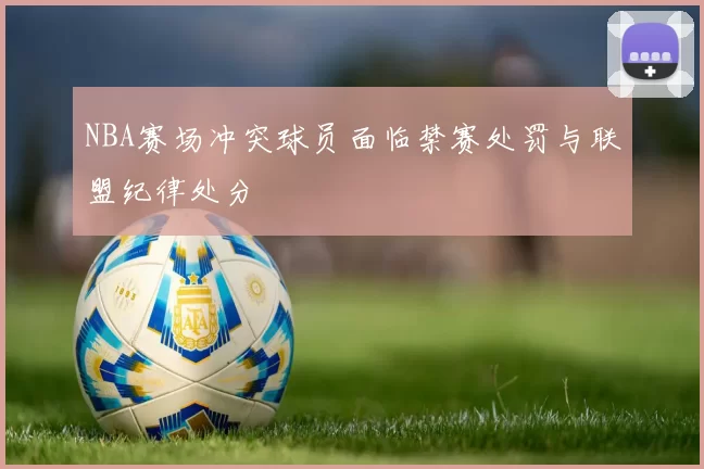 NBA赛场冲突球员面临禁赛处罚与联盟纪律处分