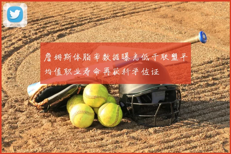 詹姆斯体脂率数据曝光低于联盟平均值职业寿命再获科学佐证
