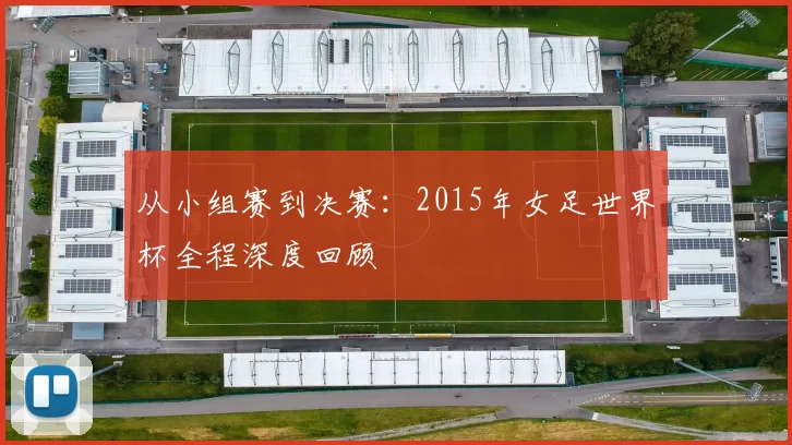 从小组赛到决赛：2015年女足世界杯全程深度回顾