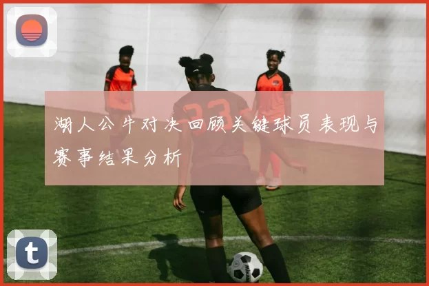 湖人公牛对决回顾关键球员表现与赛事结果分析