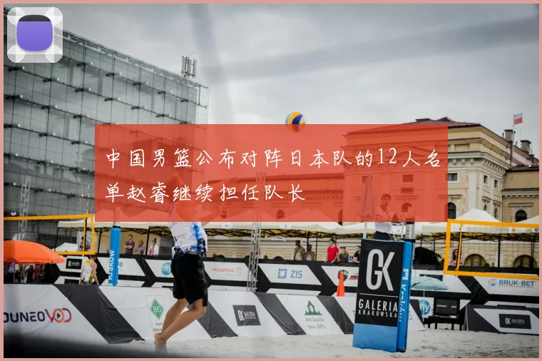 中国男篮公布对阵日本队的12人名单赵睿继续担任队长