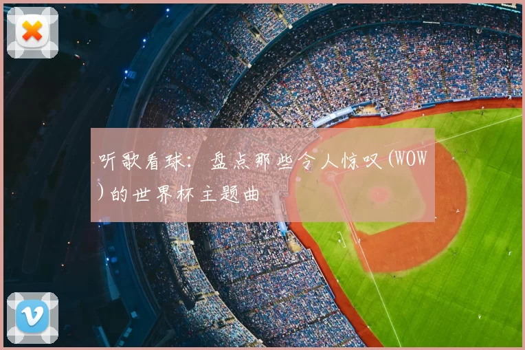 听歌看球:盘点那些令人惊叹(WOW)的世界杯主题曲