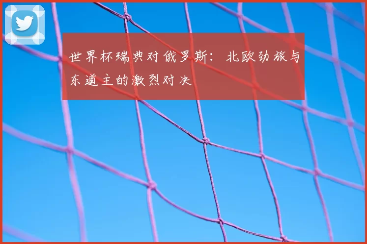 世界杯瑞典对俄罗斯：北欧劲旅与东道主的激烈对决