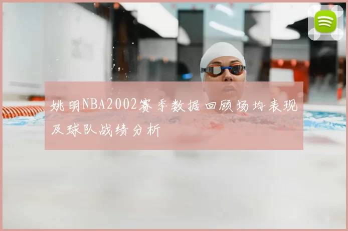 姚明NBA2002赛季数据回顾场均表现及球队战绩分析