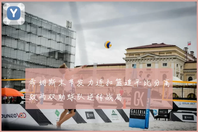 希姆斯末节发力连扣篮追平比分高效两双助球队逆转战局