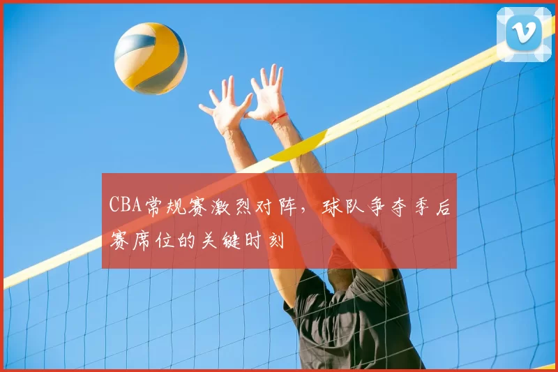 CBA常规赛激烈对阵,球队争夺季后赛席位的关键时刻