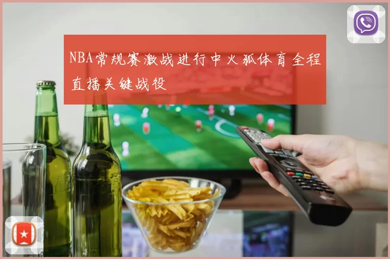 NBA常规赛激战进行中火狐体育全程直播关键战役