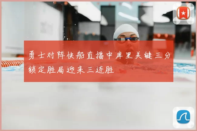 勇士对阵快船直播中库里关键三分锁定胜局迎来三连胜
