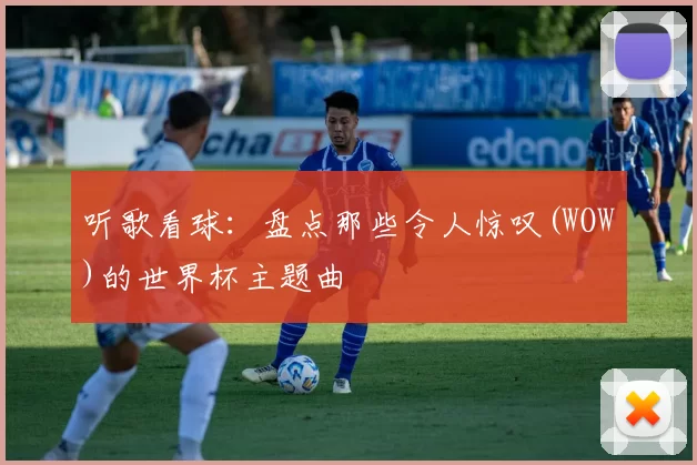 听歌看球：盘点那些令人惊叹(WOW)的世界杯主题曲