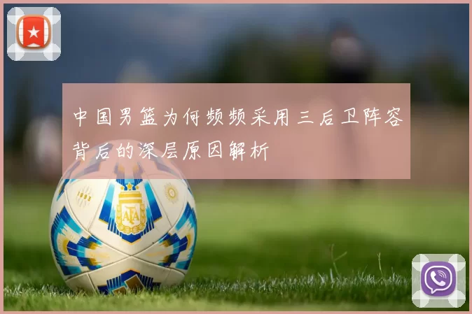 中国男篮为何频频采用三后卫阵容背后的深层原因解析