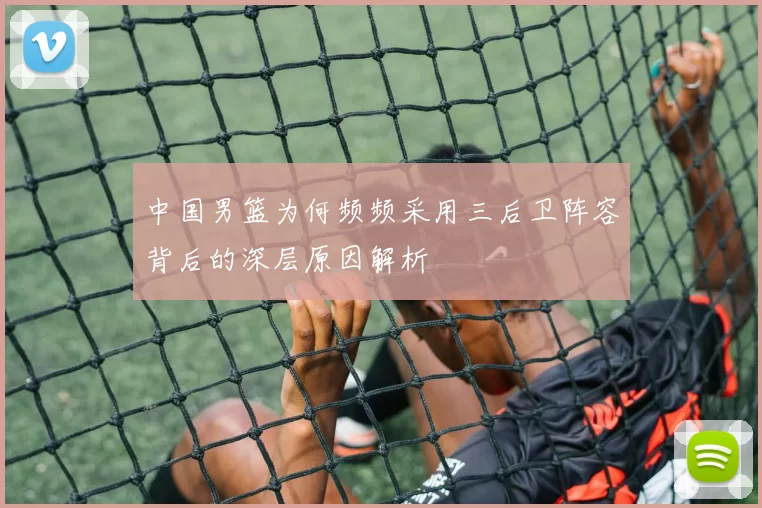 中国男篮为何频频采用三后卫阵容背后的深层原因解析