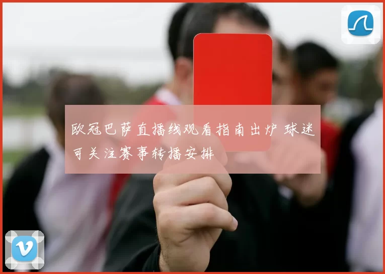 欧冠巴萨直播线观看指南出炉 球迷可关注赛事转播安排