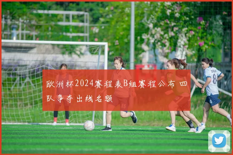 欧洲杯2024赛程表B组赛程公布 四队争夺出线名额