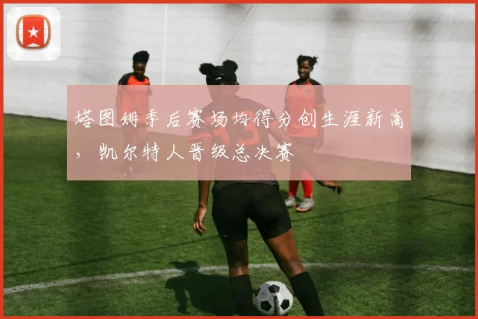 塔图姆季后赛场均得分创生涯新高，凯尔特人晋级总决赛