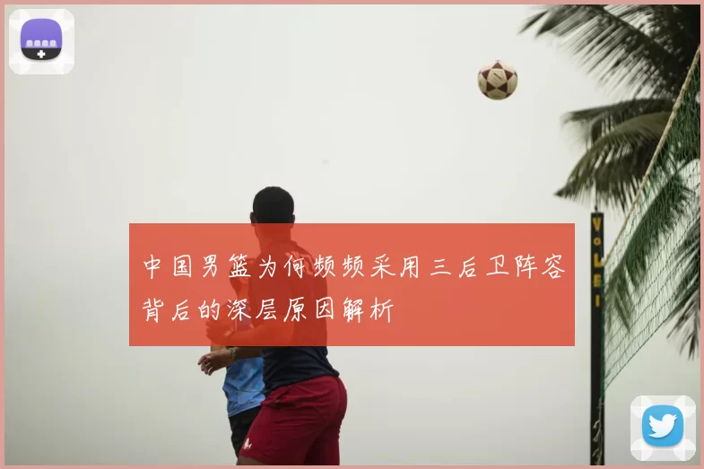 中国男篮为何频频采用三后卫阵容背后的深层原因解析