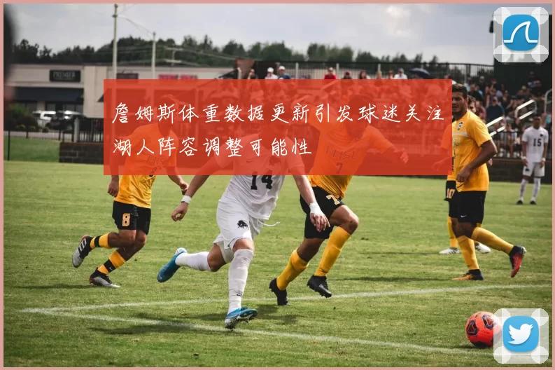 詹姆斯体重数据更新引发球迷关注湖人阵容调整可能性