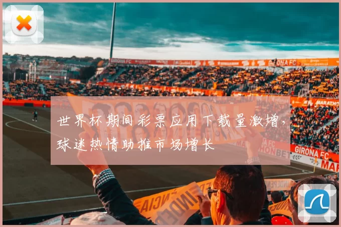 世界杯期间彩票应用下载量激增，球迷热情助推市场增长