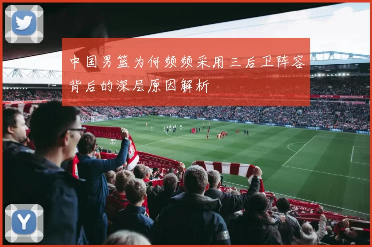 中国男篮为何频频采用三后卫阵容背后的深层原因解析