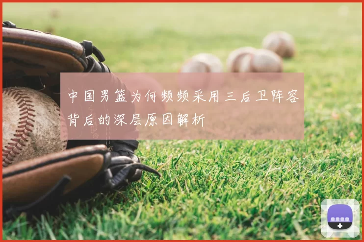 中国男篮为何频频采用三后卫阵容背后的深层原因解析