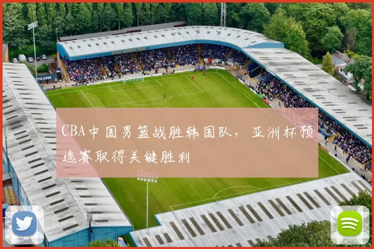 CBA中国男篮战胜韩国队，亚洲杯预选赛取得关键胜利