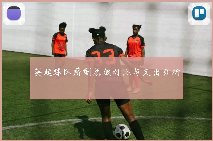 英超球队薪酬总额对比与支出分析