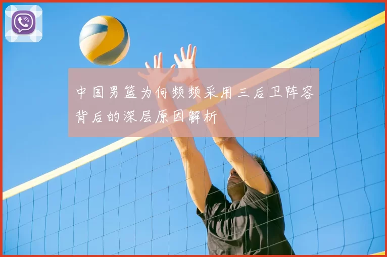 中国男篮为何频频采用三后卫阵容背后的深层原因解析