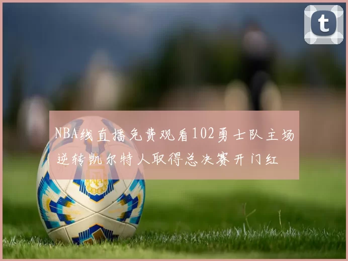 NBA线直播免费观看102勇士队主场逆转凯尔特人取得总决赛开门红
