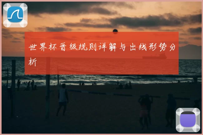 世界杯晋级规则详解与出线形势分析