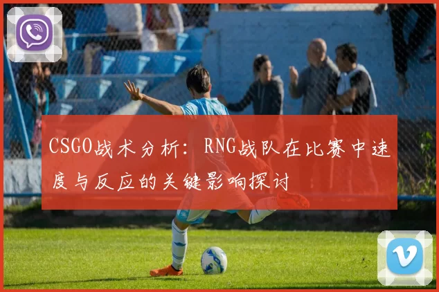 CSGO战术分析：RNG战队在比赛中速度与反应的关键影响探讨