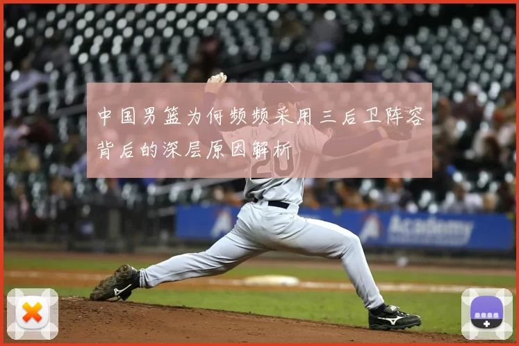 中国男篮为何频频采用三后卫阵容背后的深层原因解析