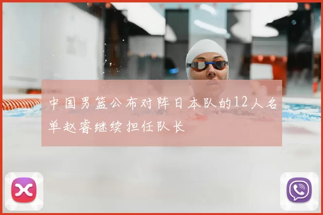 中国男篮公布对阵日本队的12人名单赵睿继续担任队长