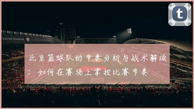 北京篮球队的节奏分析与战术解读：如何在赛场上掌控比赛节奏