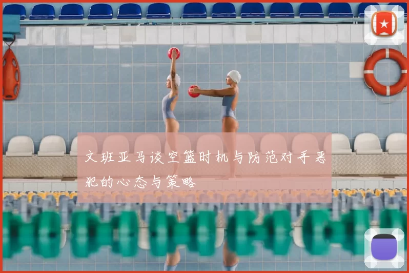 文班亚马谈空篮时机与防范对手恶犯的心态与策略
