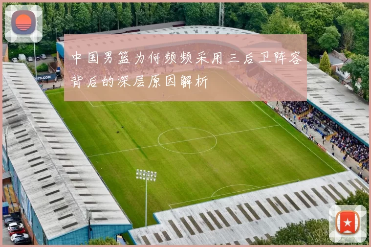 中国男篮为何频频采用三后卫阵容背后的深层原因解析