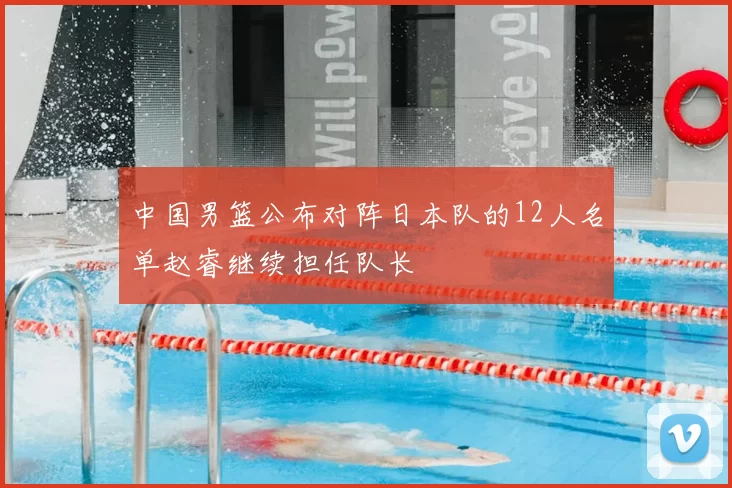 中国男篮公布对阵日本队的12人名单赵睿继续担任队长
