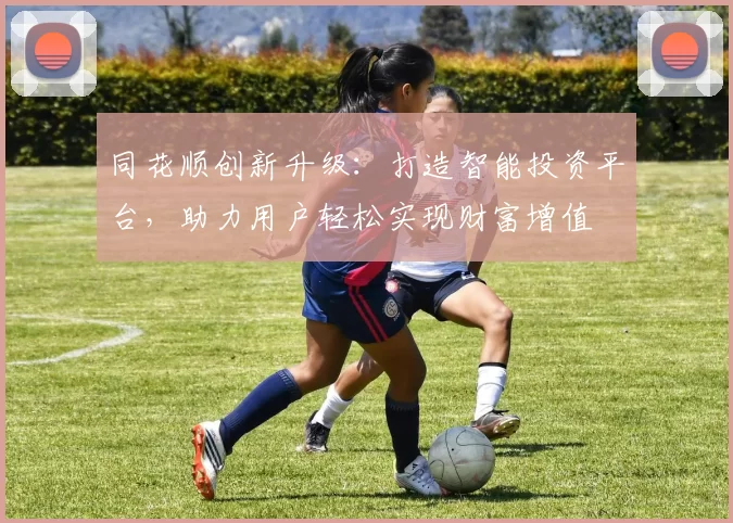 同花顺创新升级：打造智能投资平台，助力用户轻松实现财富增值
