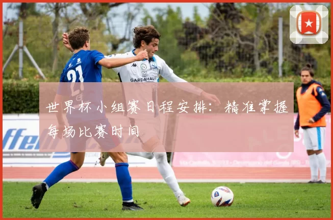 世界杯小组赛日程安排：精准掌握每场比赛时间
