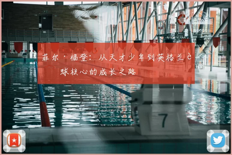 菲尔·福登：从天才少年到英格兰足球核心的成长之路