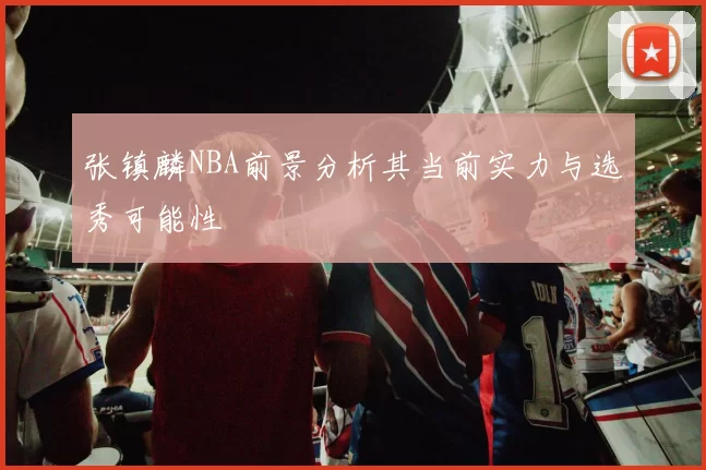 张镇麟NBA前景分析其当前实力与选秀可能性