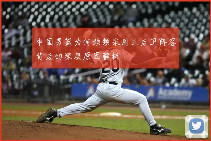 中国男篮为何频频采用三后卫阵容背后的深层原因解析