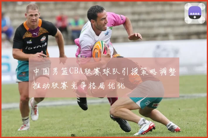 中国男篮CBA联赛球队引援策略调整推动联赛竞争格局优化
